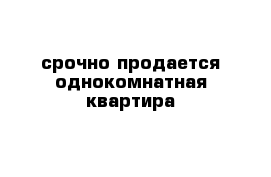 срочно продается однокомнатная квартира 